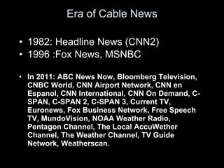 Era of Cable News <ul><li>1982: Headline News (CNN2) </li></ul><ul><li>1996 :Fox News, MSNBC </li></ul><ul><li>In 2011: AB...