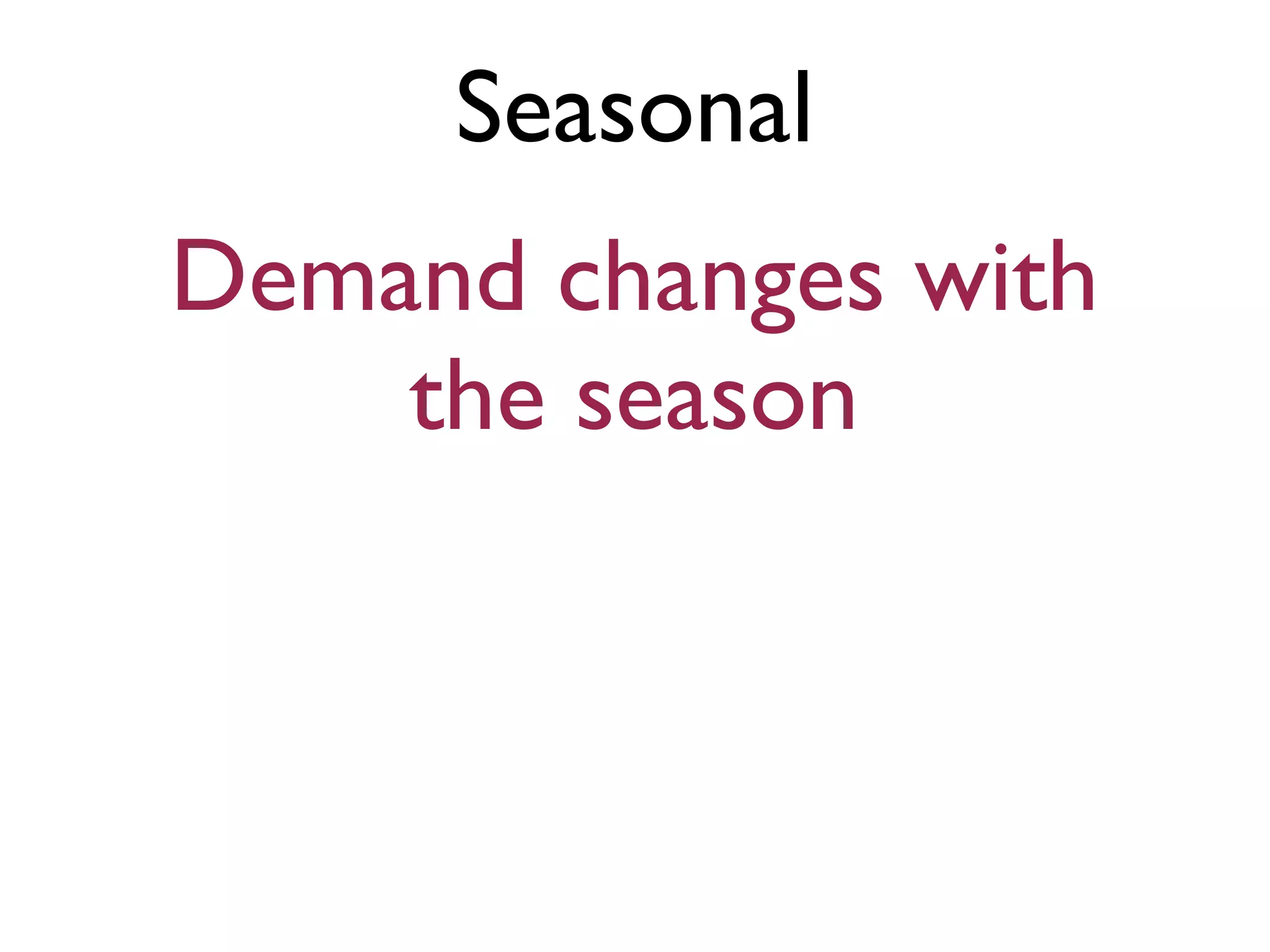 Seasonal
Demand changes with
the season
 