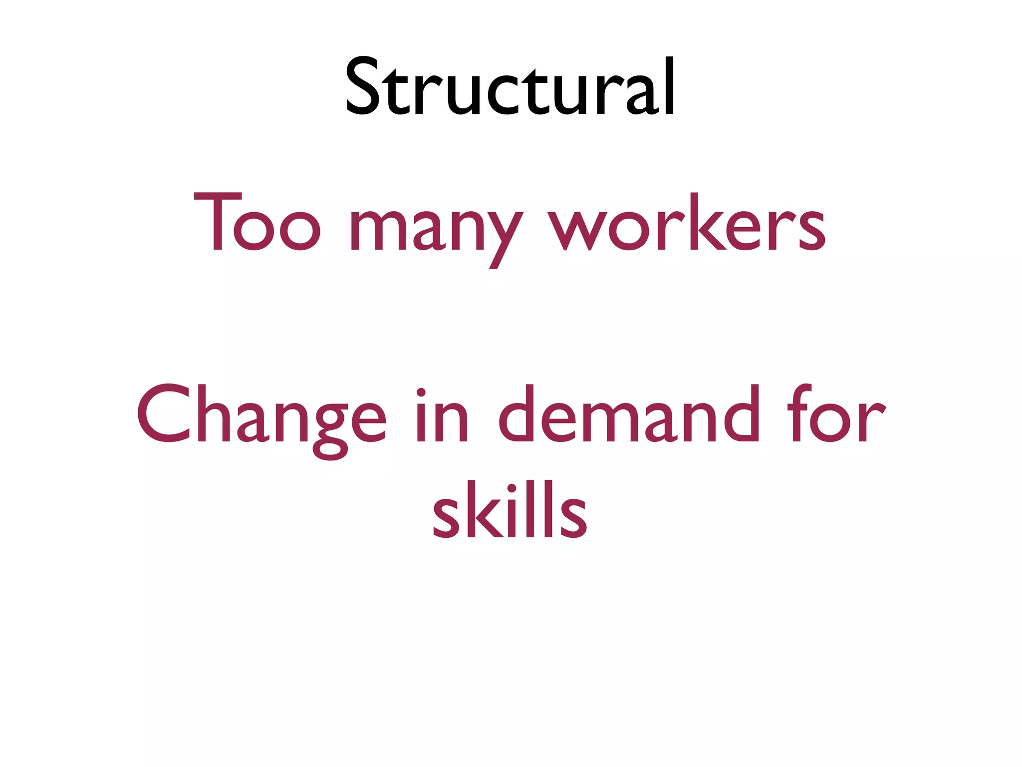 Structural
Too many workers
Change in demand for
skills
 