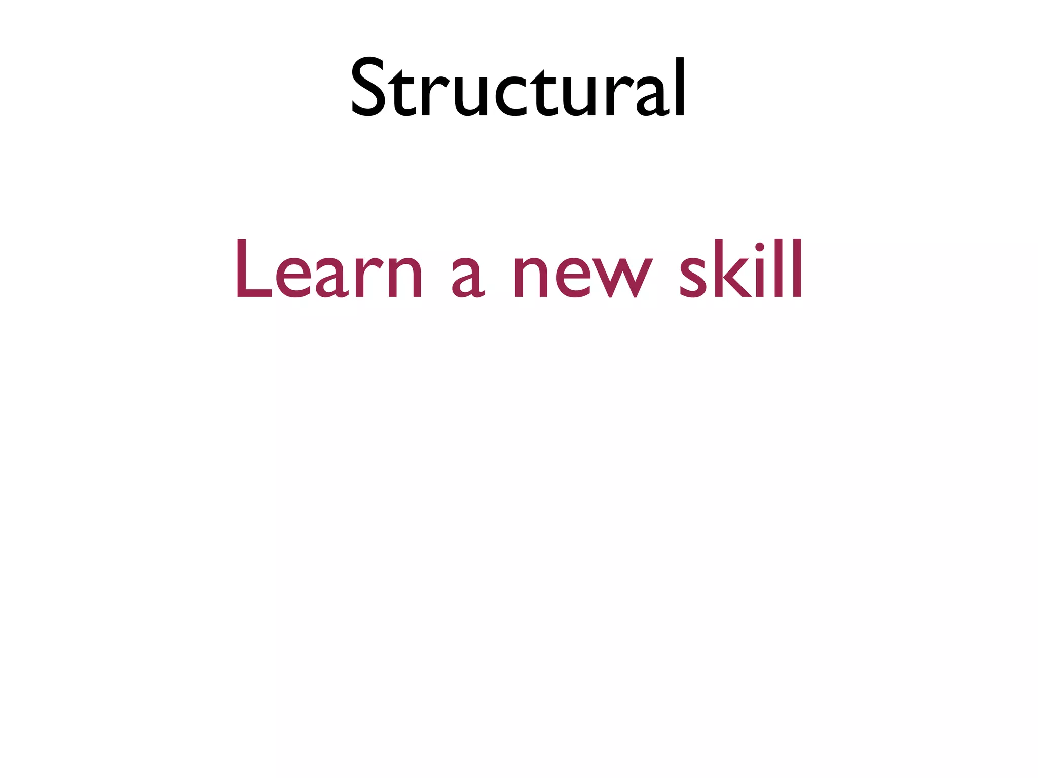 Structural
Learn a new skill
 