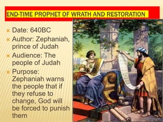 END-TIME PROPHET OF WRATH AND RESTORATION
 Date: 640BC
 Author: Zephaniah,
prince of Judah
 Audience: The
people of Judah
 Purpose:
Zephaniah warns
the people that if
they refuse to
change, God will
be forced to punish
them
 