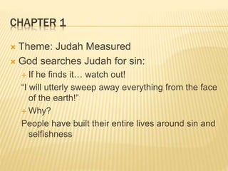 CHAPTER 1
 Theme: Judah Measured
 God searches Judah for sin:
 If he finds it… watch out!
“I will utterly sweep away everything from the face
of the earth!”
 Why?
People have built their entire lives around sin and
selfishness
 
