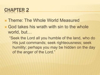 CHAPTER 2
 Theme: The Whole World Measured
 God takes his wrath with sin to the whole
world, but…
“Seek the Lord all you humble of the land, who do
His just commands; seek righteousness; seek
humility; perhaps you may be hidden on the day
of the anger of the Lord.”
 