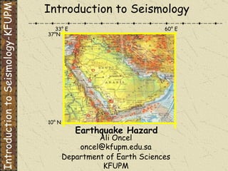 Department of Earth Sciences KFUPM Introduction to Seismology Earthquake Hazard Introduction to Seismology-KFUPM Ali Oncel [email_address] 33° E 60° E 10° N 37°N 