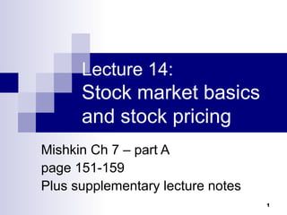 1
Lecture 14:
Stock market basics
and stock pricing
Mishkin Ch 7 – part A
page 151-159
Plus supplementary lecture notes
 