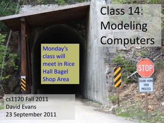 Class 14:
                           Modeling
                           Computers
            Monday’s
            class will
            meet in Rice
            Hall Bagel
            Shop Area


cs1120 Fall 2011
David Evans
23 September 2011
 