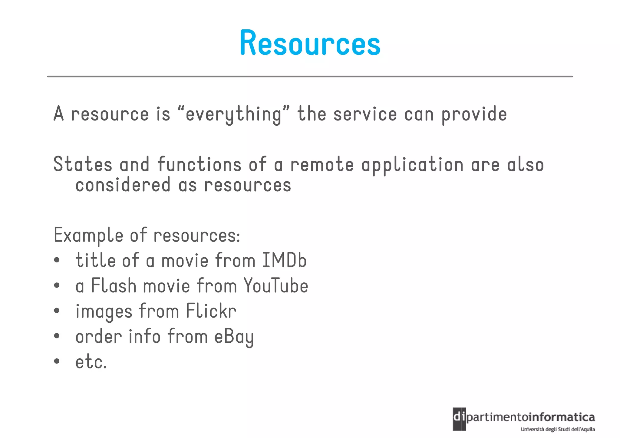 Resources
A resource is “everything” the service can provide
               everything”

States and functions of a remote application are also
  considered as resources

Example of resources:
• title of a movie from IMDb
• a Flash movie from YouTube
• images from Flickr
• order info from eBay
• etc.
 