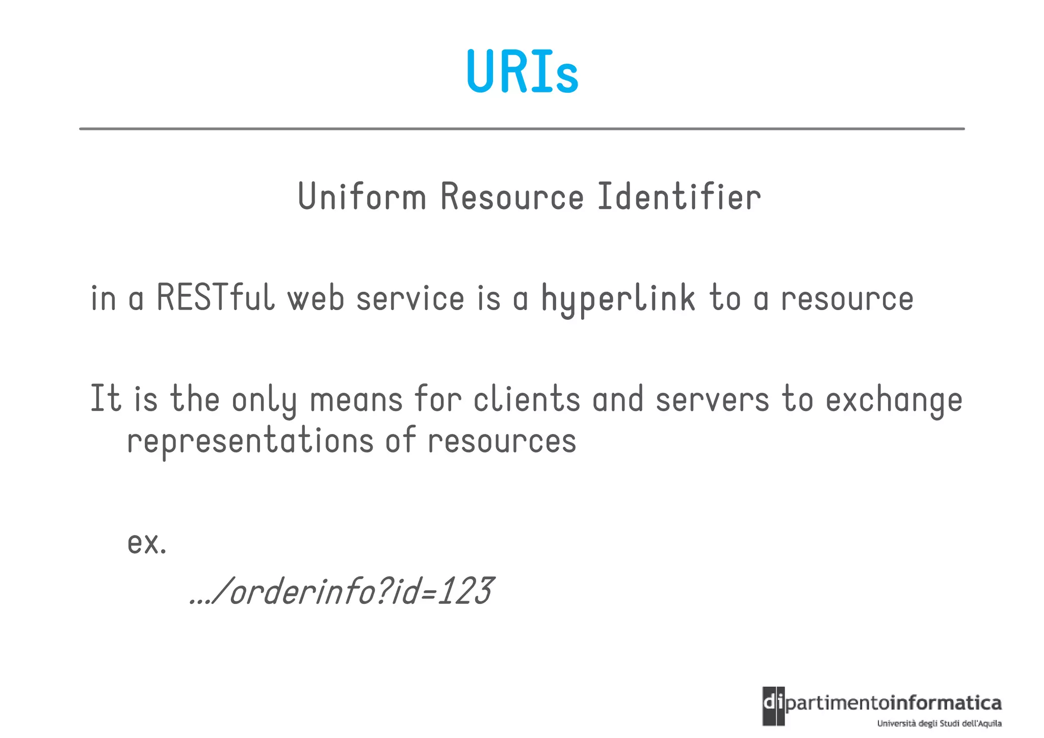 URIs
               Uniform Resource Identifier

in a RESTful web service is a hyperlink to a resource

It is the only means for clients and servers to exchange
  representations of resources

  ex.
        .../orderinfo?id=123
 