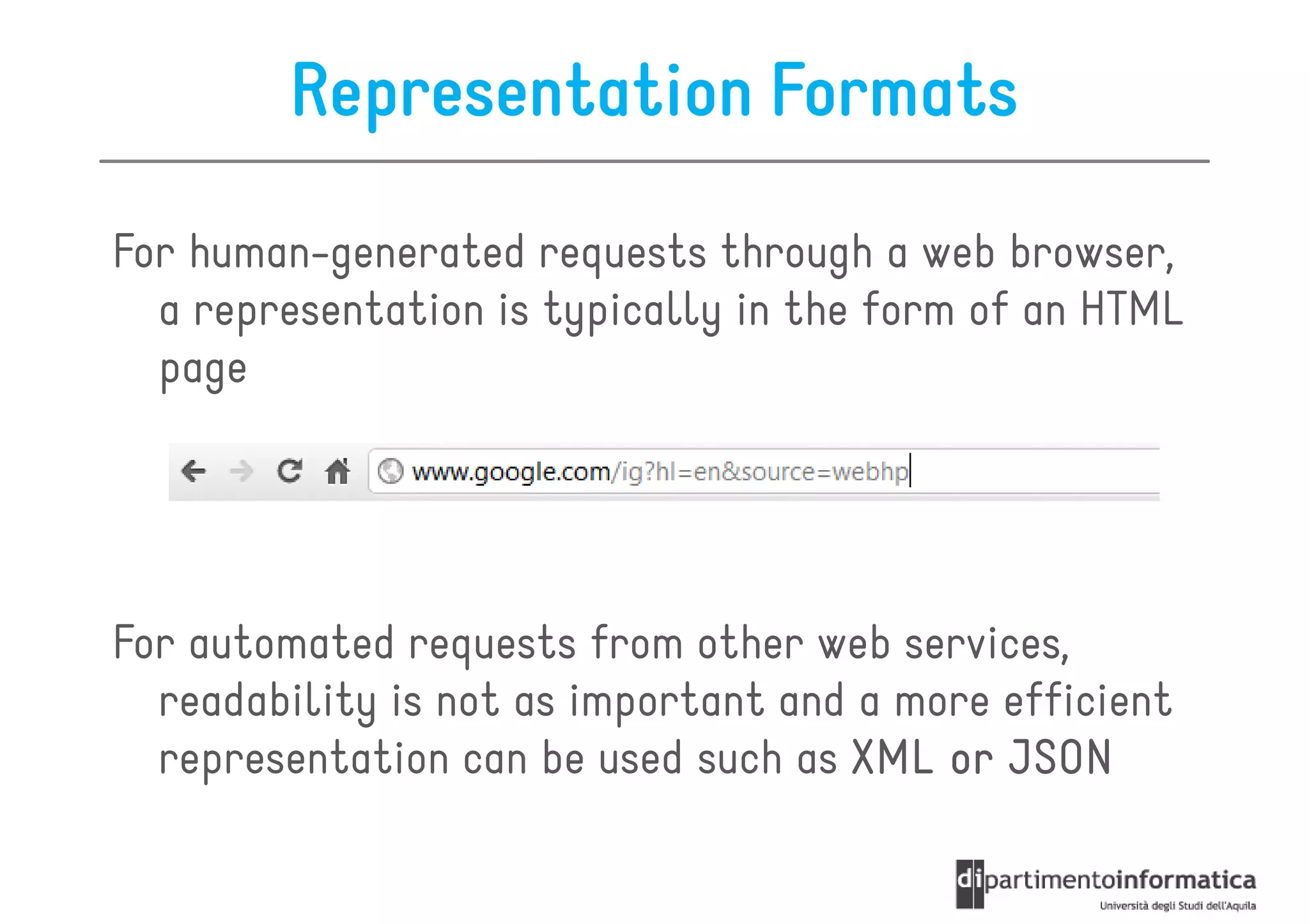Representation Formats

For human-generated requests through a web browser,
  a representation is typically in the form of an HTML
  page




For automated requests from other web services,
  readability is not as important and a more efficient
  representation can be used such as XML or JSON
 