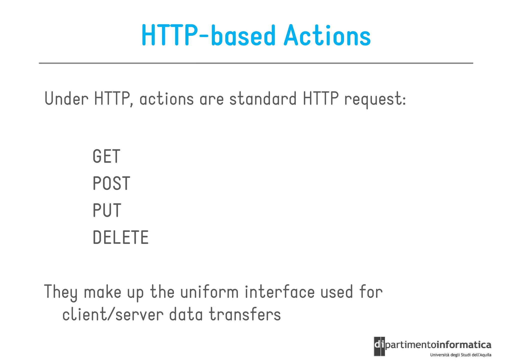 HTTP-based Actions

Under HTTP, actions are standard HTTP request:


      GET
      POST
      PUT
      DELETE

They make up the uniform interface used for
  client/server data transfers
 