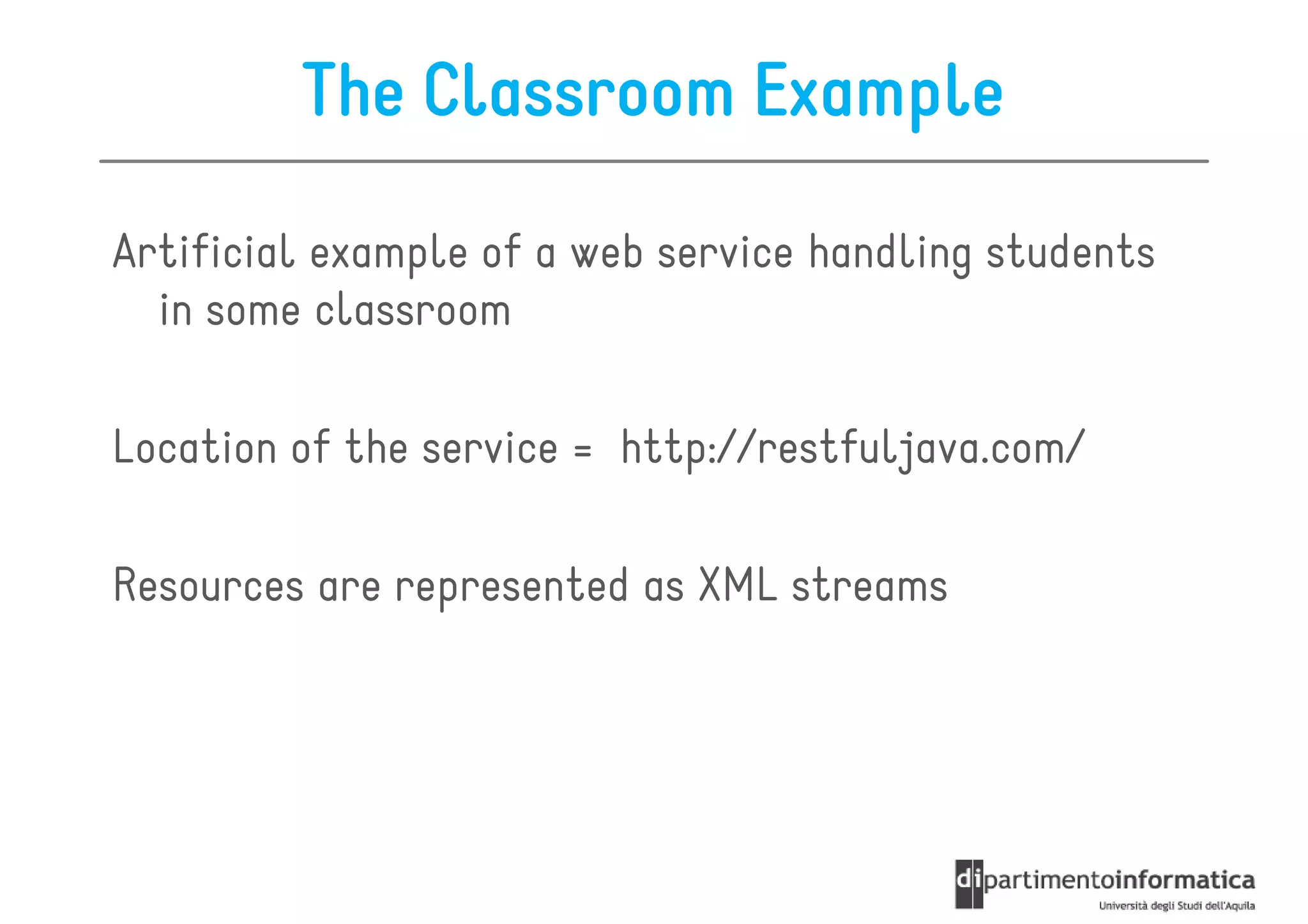 The Classroom Example

Artificial example of a web service handling students
  in some classroom

Location of the service = http://restfuljava.com/

Resources are represented as XML streams
 
