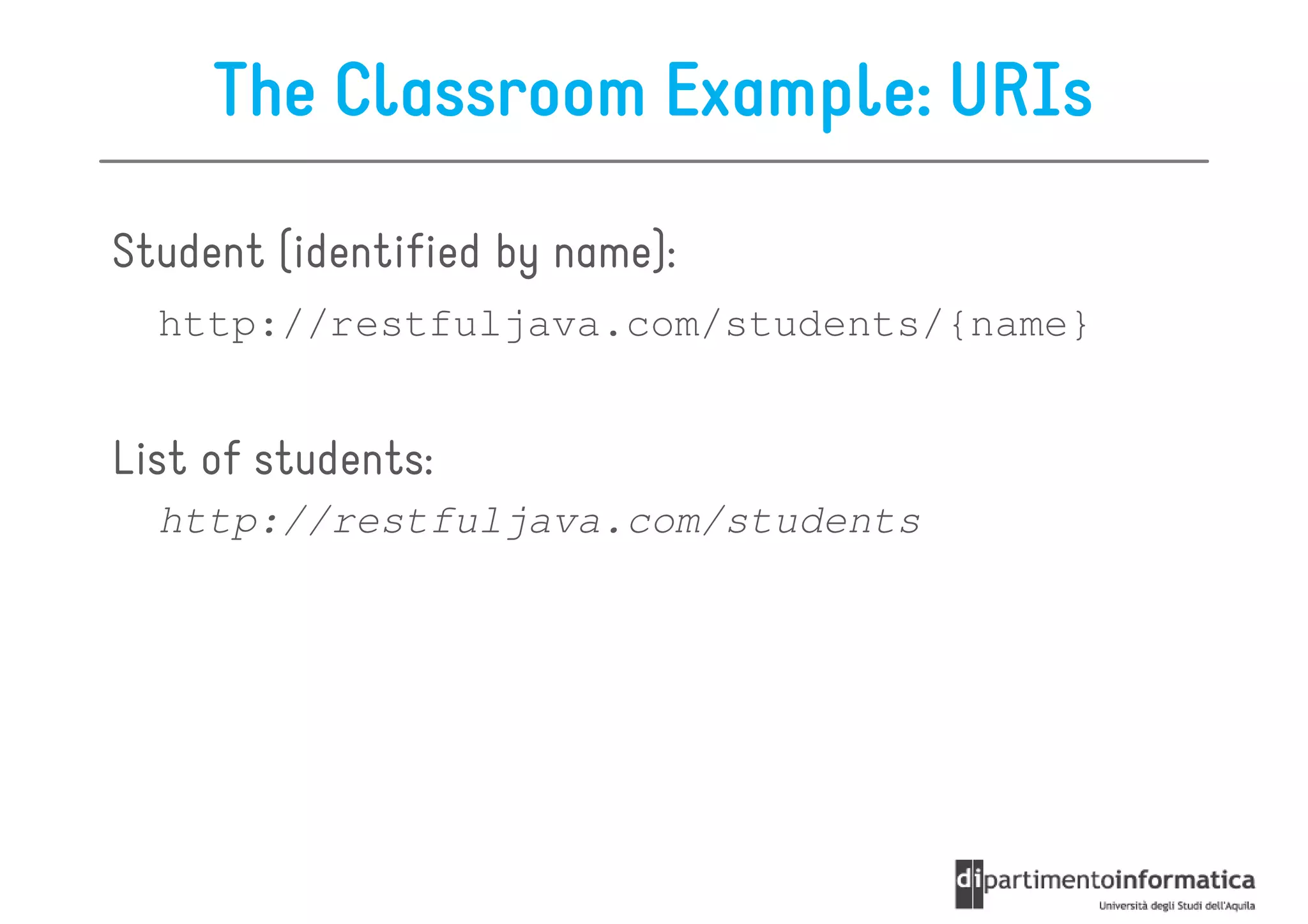 The Classroom Example: URIs

Student (identified by name):
  http://restfuljava.com/students/{name}


List of students:
  http://restfuljava.com/students
 