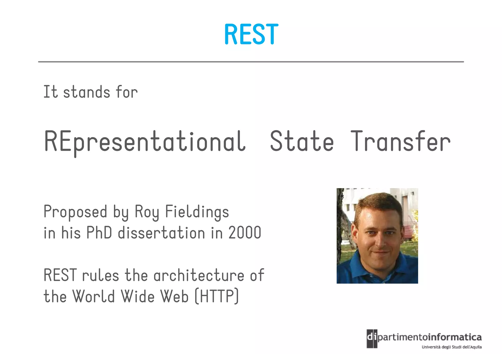 REST
It stands for


REpresentational State Transfer

Proposed by Roy Fieldings
in his PhD dissertation in 2000

REST rules the architecture of
the World Wide Web (HTTP)
 