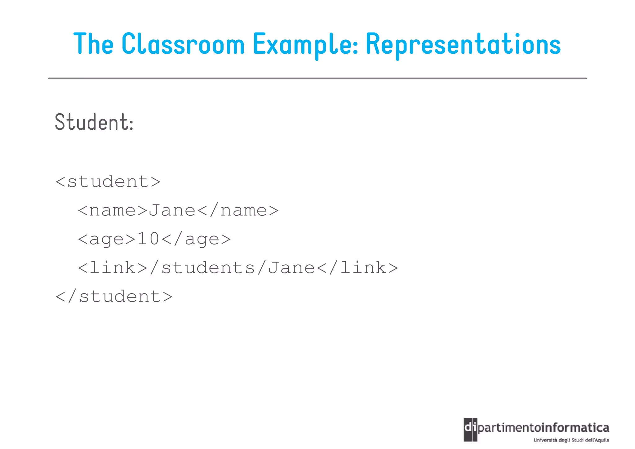 The Classroom Example: Representations

Student:

<student>
  <name>Jane</name>
  <age>10</age>
  <link>/students/Jane</link>
</student>
 