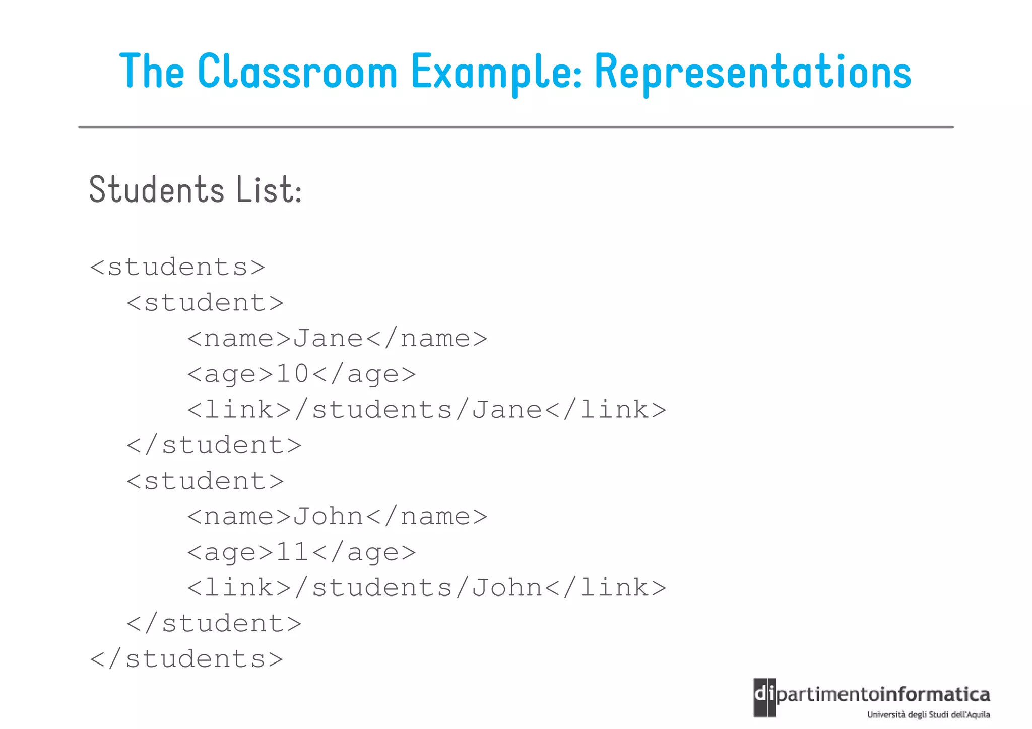 The Classroom Example: Representations

Students List:
<students>
  <student>
     <name>Jane</name>
     <age>10</age>
     <link>/students/Jane</link>
  </student>
  <student>
     <name>John</name>
     <age>11</age>
     <link>/students/John</link>
  </student>
</students>
 