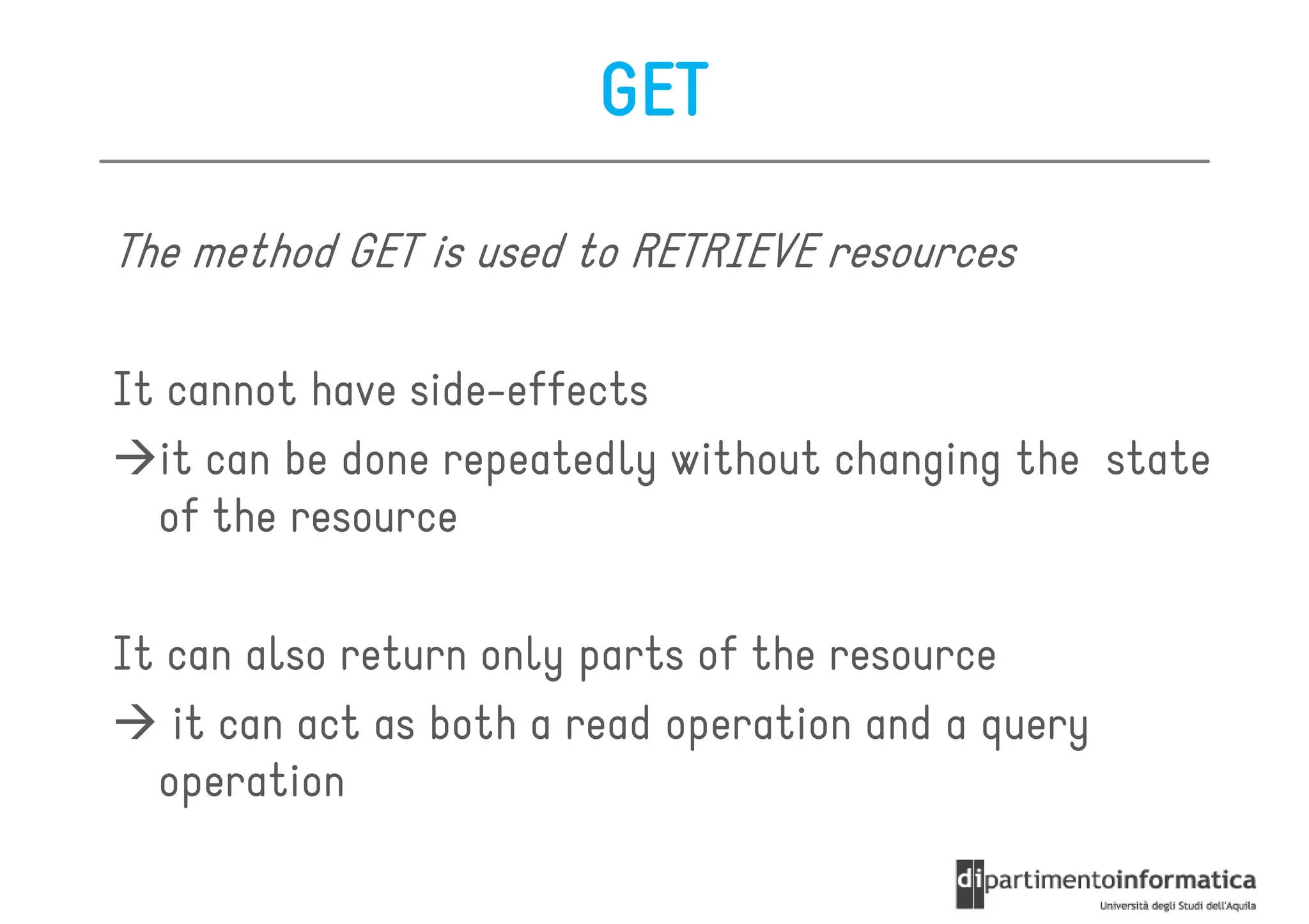 GET

The method GET is used to RETRIEVE resources

It cannot have side-effects
  it can be done repeatedly without changing the state
  of the resource

It can also return only parts of the resource
   it can act as both a read operation and a query
  operation
 