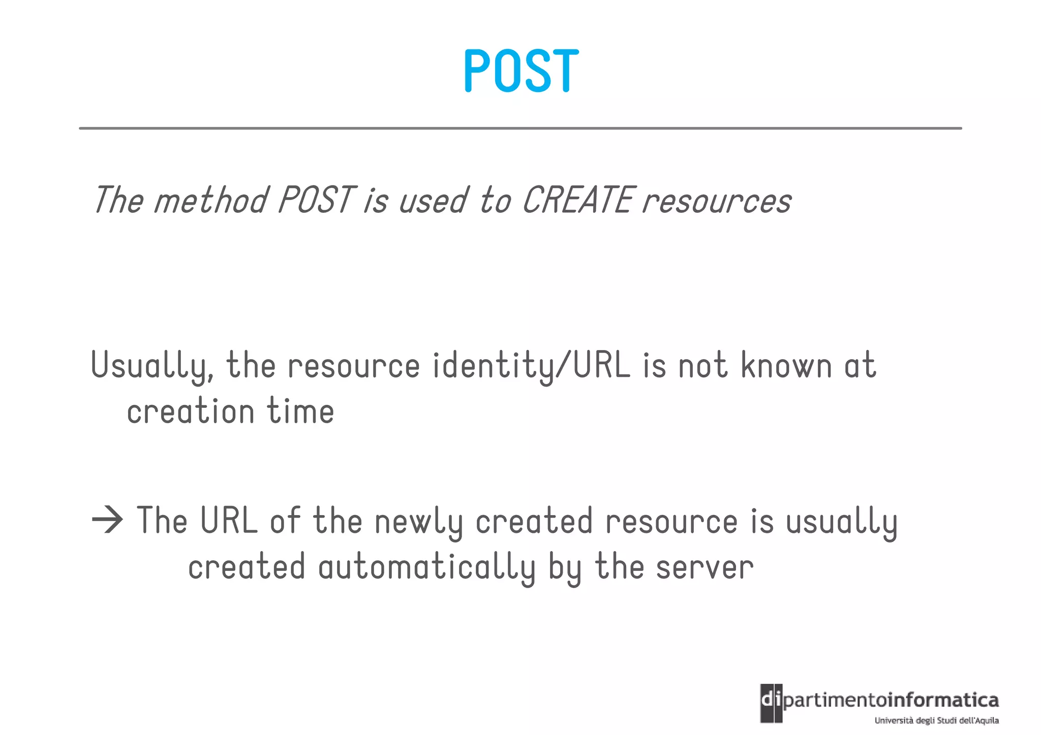 POST

The method POST is used to CREATE resources



Usually, the resource identity/URL is not known at
  creation time

   The URL of the newly created resource is usually
      created automatically by the server
 