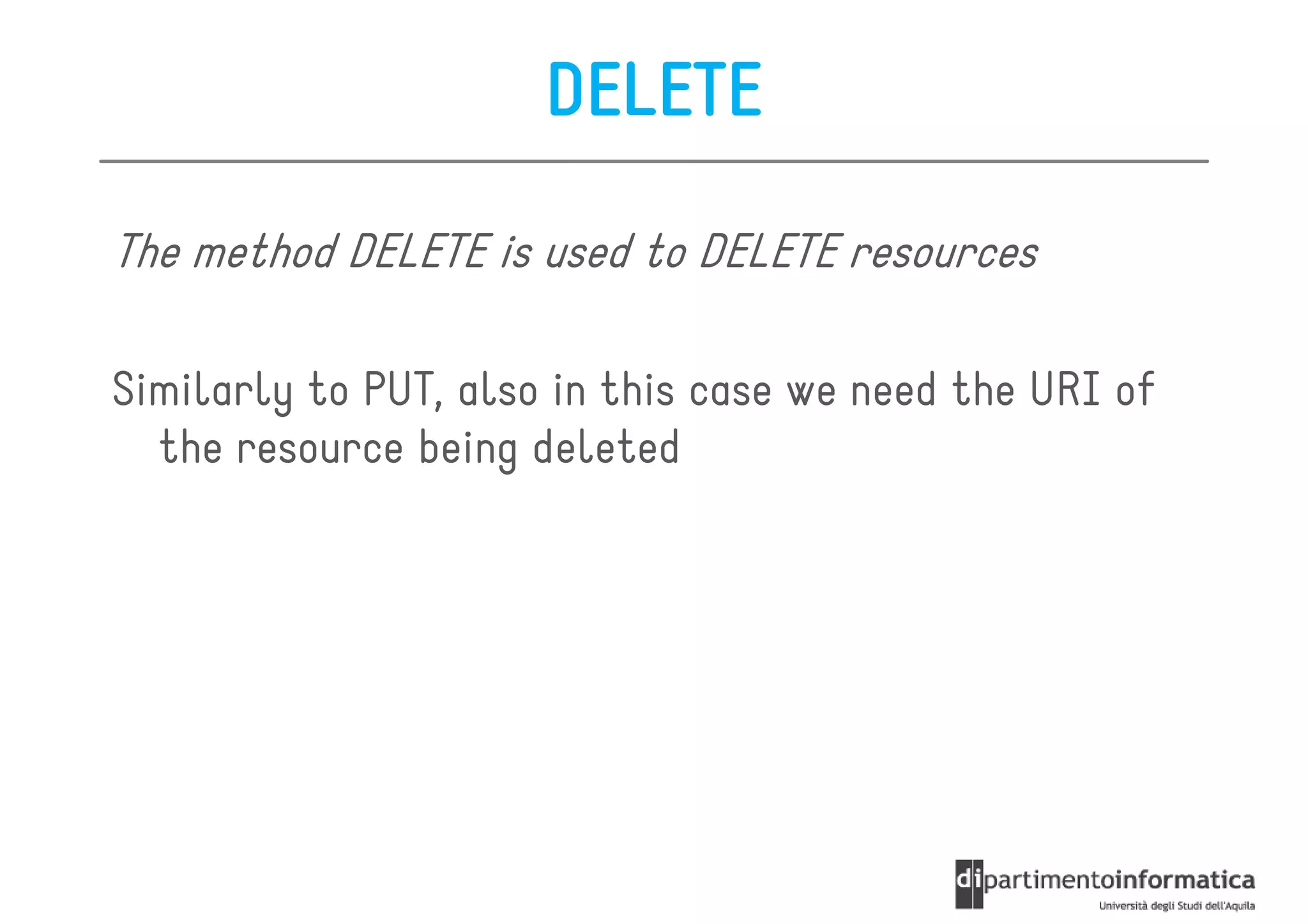 DELETE

The method DELETE is used to DELETE resources

Similarly to PUT, also in this case we need the URI of
  the resource being deleted
 
