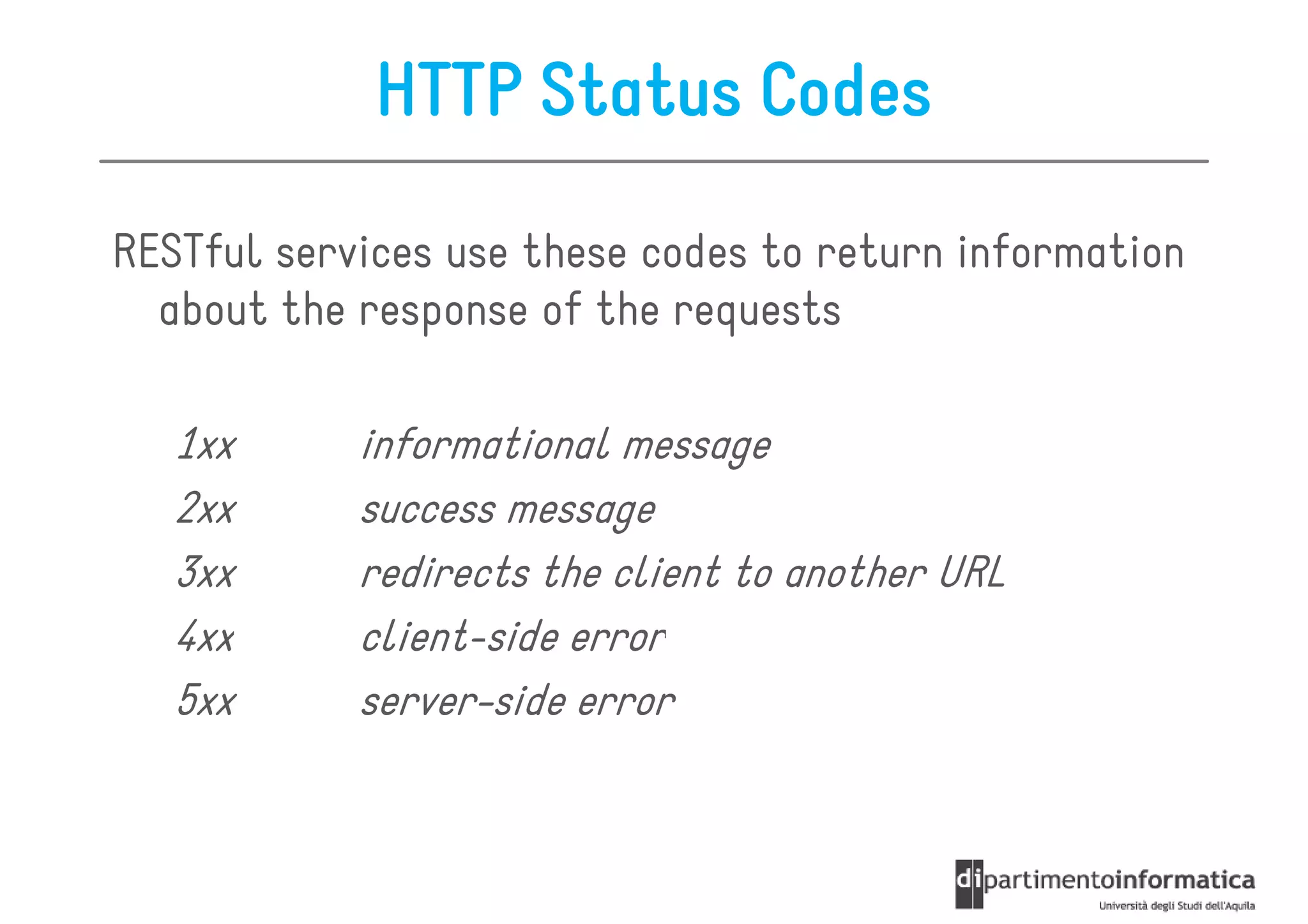 HTTP Status Codes

RESTful services use these codes to return information
  about the response of the requests

   1xx      informational message
   2xx      success message
   3xx      redirects the client to another URL
   4xx      client-side error
   5xx      server-side error
 