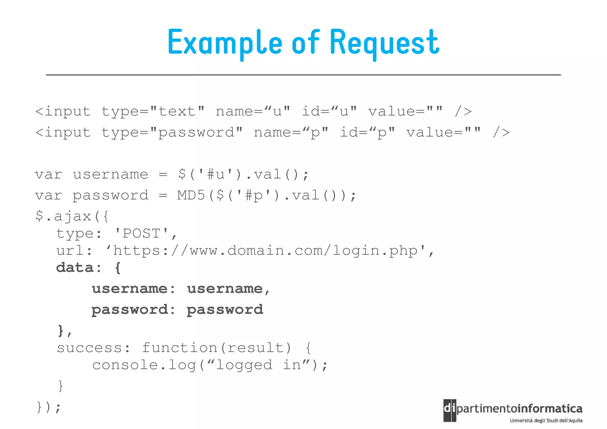 Example of Request
<input type="text" name=“u" id=“u" value="" />
<input type="password" name=“p" id=“p" value="" />

var username = $('#u').val();
var password = MD5($('#p').val());
$.ajax({
  type: 'POST',
  url: ‘https://www.domain.com/login.php',
  data: {
      username: username,
      password: password
  },
  success: function(result) {
      console.log(“logged in”);
  }
});
 