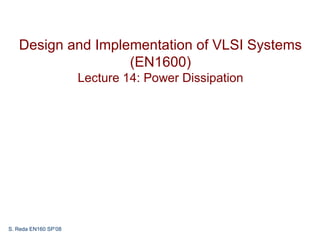 Design and Implementation of VLSI Systems
                   (EN1600)
                      Lecture 14: Power Dissipation




S. Reda EN160 SP’08
 