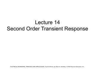 Lecture 14
Second Order Transient Response




 ELECTRICAL ENGINEERING: PRINCIPLES AND APPLICATIONS, Fourth Edition, by Allan R. Hambley, ©2008 Pearson Education, Inc.
 