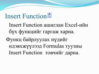 Insert Function
 Insert Function ашиглан Excel-ийн
 бүх функцийг гаргаж харна.
Функц байрлуулах нүдийг
 идэвхжүүлээд Formulas туузны
 Insert Function товчийг дарна.
 