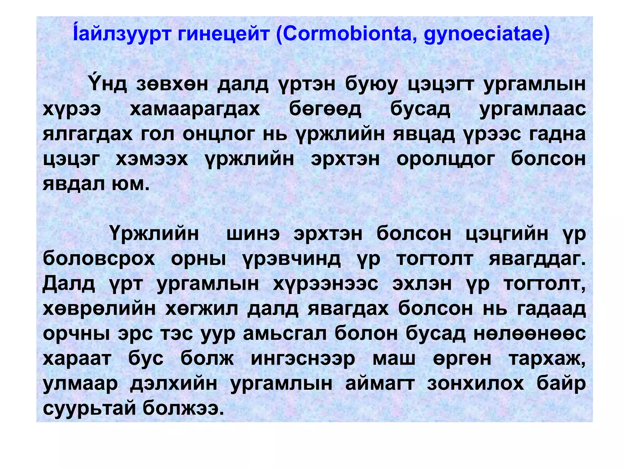 Íайлзуурт гинецейт (Cormobionta, gynoeciatae)
Ýнд зөвхөн далд үртэн буюу цэцэгт ургамлын
хүрээ хамаарагдах бөгөөд бусад ургамлаас
ялгагдах гол онцлог нь үржлийн явцад үрээс гадна
цэцэг хэмээх үржлийн эрхтэн оролцдог болсон
явдал юм.
Үржлийн шинэ эрхтэн болсон цэцгийн үр
боловсрох орны үрэвчинд үр тогтолт явагддаг.
Далд үрт ургамлын хүрээнээс эхлэн үр тогтолт,
хөврөлийн хөгжил далд явагдах болсон нь гадаад
орчны эрс тэс уур амьсгал болон бусад нөлөөнөөс
хараат бус болж ингэснээр маш өргөн тархаж,
улмаар дэлхийн ургамлын аймагт зонхилох байр
суурьтай болжээ.
 