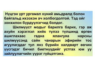 Нүцгэн үрт ургамал хүний амьдралд болон
байгальд ихээхэн ач холбогдолтой. Тэд ойг
зонхилон бүрдүүлэгчид болдог.
Шилмүүст модыг барилга барих, гэр аж
ахуйн хэрэглэл хийх түлээ түлшинд өргөн
ашиглахаас гадна ялангуяа нарсны
шилмүүсэнд сайн чанарын эфирийн тос
агуулагддаг тул янз бүрийн халдварт өвчин
үүсгэдэг бичил биетнүүдийг устгах юм уу
зайлуулагчийн үүрэг гүйцэтгэнэ.
 