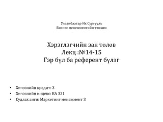 Улаанбаатар Их Сургууль
Бизнес менежментийн тэнхим

Хэрэглэгчийн зан төлөв
Лекц :№14-15
Гэр бүл ба референт бүлэг

•
•
•

Хичээлийн кредит: 3
Хичээлийн индекс: BA 321
Судлах анги: Маркетинг менежмент 3

 