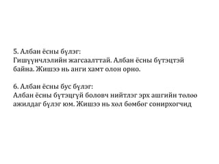 5. Албан ёсны бүлэг:
Гишүүнчлэлийн жагсаалттай. Албан ёсны бүтэцтэй
байна. Жишээ нь анги хамт олон орно.
6. Албан ёсны бус бүлэг:
Албан ёсны бүтэцгүй боловч нийтлэг эрх ашгийн төлөө
ажилдаг бүлэг юм. Жишээ нь хөл бөмбөг сонирхогчид

 