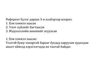Референт бүлэг дараах 3-н хэлбэрээр илэрнэ.
1. Хэм хэмжээ заасан
2. Үнэт зүйлийг багтаасан
3. Мэдээлэлийн шинжийг агуулсан
1. Хэм хэмжээ заасан:
Үнэтэй буюу чанартай барааг бусдад харуулан худалдан
авалт хйихэд хэрэглэгчдэд их таатай байдаг.

 