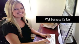 Well because it’s fun
 