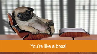 You’re like a boss!
 