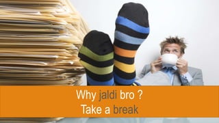 Why jaldi bro ?
Take a break
 