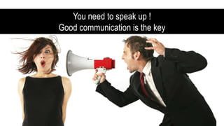 You need to speak up !
Good communication is the key
 
