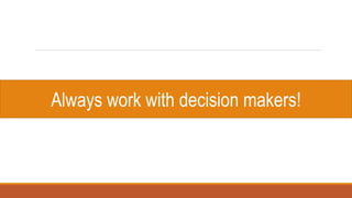 Always work with decision makers!
 