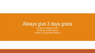 Always give 3 days grace
The day you thought you’d do it
The day you actually started it
The day you will actually complete it
 
