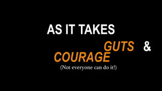 AS IT TAKES
GUTS &
COURAGE
(Not everyone can do it!)
 