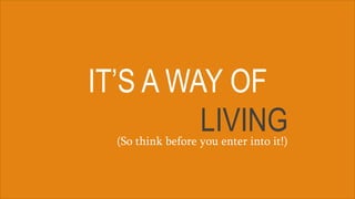 IT’S A WAY OF
LIVING(So think before you enter into it!)
 