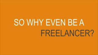 SO WHY EVEN BE A
FREELANCER?
 