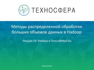 Методы распределенной обработки
больших объемов данных в Hadoop
Москва 2014
Лекция 14: Hadoop в Поиск@Mail.Ru
 