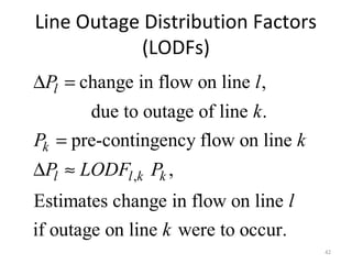 Line Outage Distribution Factors
(LODFs)
42
,
change in flow on line ,
due to outage of line .
pre-contingency flow on line
,
Estimates change in flow on line
if outage on line were to occur.
l
k
l l k k
P l
k
P k
P LODF P
l
k
∆ =
=
∆ ≈
 