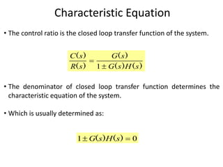 Characteristic Equation
• The control ratio is the closed loop transfer function of the system.
• The denominator of closed loop transfer function determines the
characteristic equation of the system.
• Which is usually determined as:
)()(
)(
)(
)(
sHsG
sG
sR
sC


1
01  )()( sHsG
 