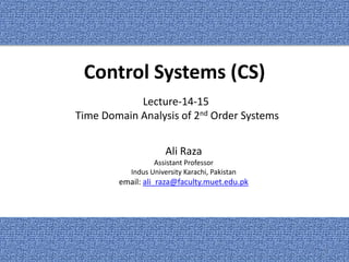 Control Systems (CS)
Ali Raza
Assistant Professor
Indus University Karachi, Pakistan
email: ali_raza@faculty.muet.edu.pk
Lecture-14-15
Time Domain Analysis of 2nd Order Systems
1
 