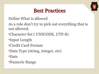 Best PracticesBest Practices
Define What is allowed
As a rule don’t try to pick out everything that is
not allowed.
•Character Set ( UNICODE, UTF-8)
•Input Length
•Credit Card Format
•Data Type (string, integer, etc)
•Date
•Numeric Range
 