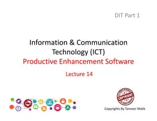 Information & Communication
Technology (ICT)
Productive Enhancement Software
DIT Part 1
Lecture 14
Copyrights By Tanveer Malik
 