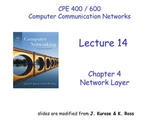 Chapter 4
Network Layer
slides are modified from J. Kurose & K. Ross
CPE 400 / 600
Computer Communication Networks
Lecture 14
 