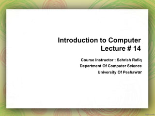 Introduction to Computer
Lecture # 14
Course Instructor : Sehrish Rafiq
Department Of Computer Science
University Of Peshawar
 