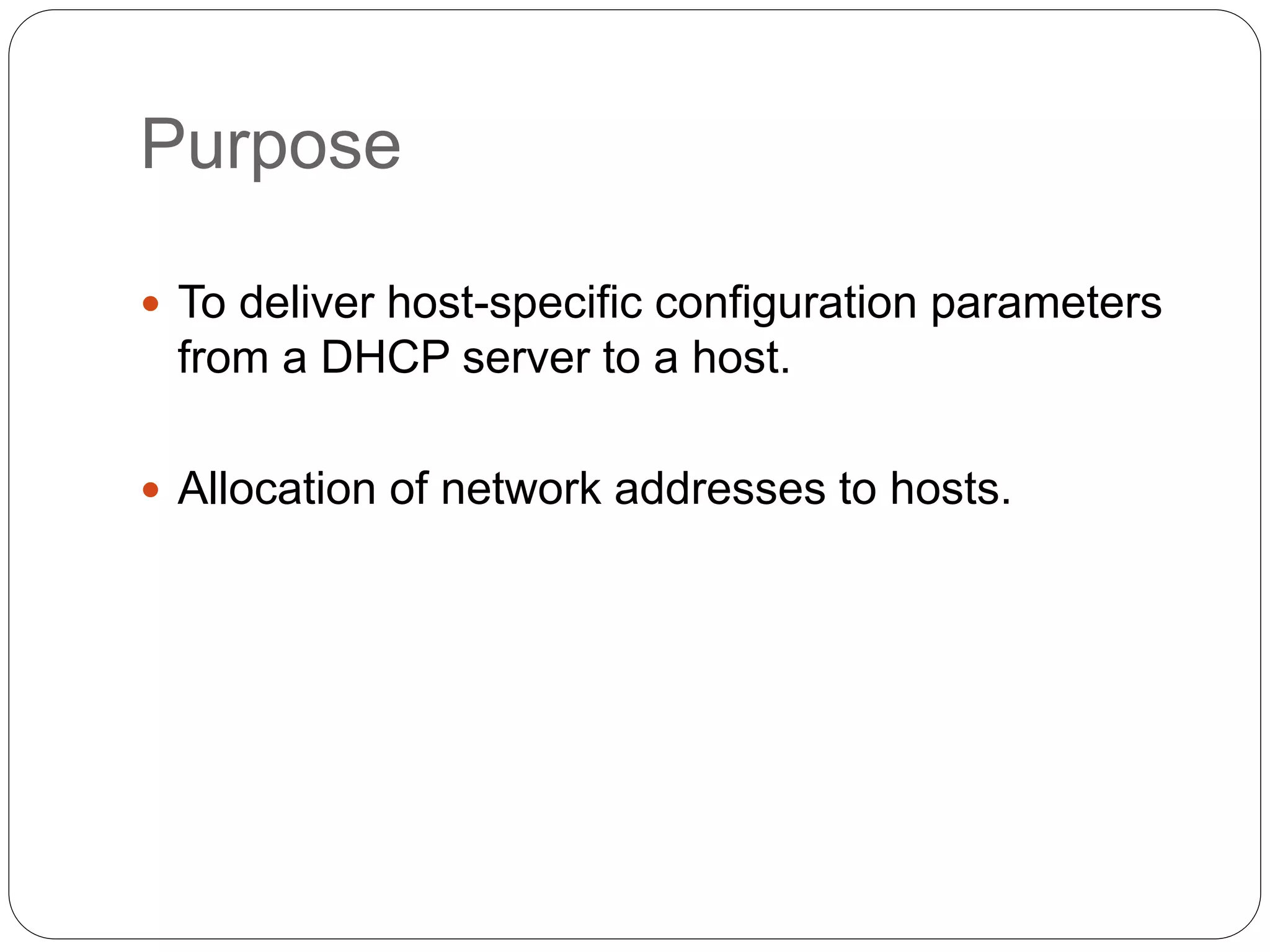 Purpose
 To deliver host-specific configuration parameters
from a DHCP server to a host.
 Allocation of network addresses to hosts.
 